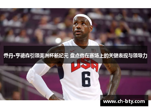 乔丹·亨德森引领美洲杯新纪元 盘点他在赛场上的关键表现与领导力