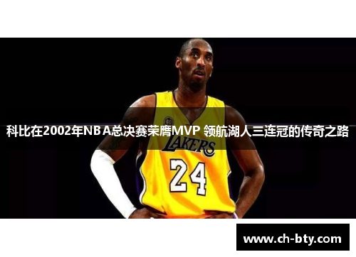 科比在2002年NBA总决赛荣膺MVP 领航湖人三连冠的传奇之路