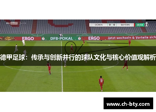 德甲足球:传承与创新并行的球队文化与核心价值观解析 德甲足球:传承与创新并行的球队文化与核心价值观解析