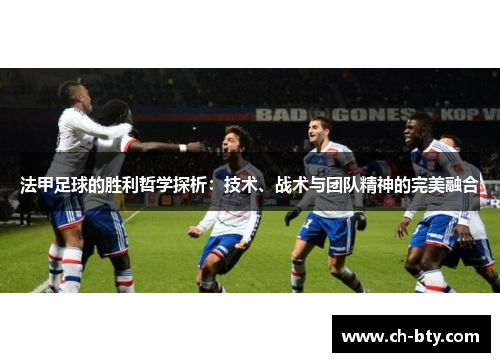 法甲足球的胜利哲学探析：技术、战术与团队精神的完美融合