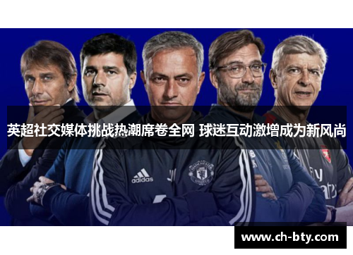 英超社交媒体挑战热潮席卷全网 球迷互动激增成为新风尚