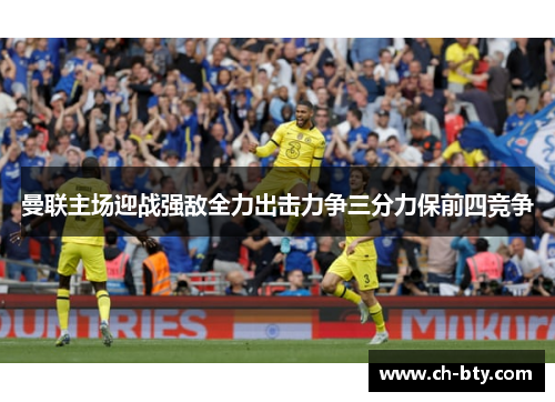 曼联主场迎战强敌全力出击力争三分力保前四竞争 曼联主场迎战强敌全力出击力争三分力保前四竞争
