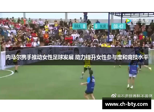 内马尔携手推动女性足球发展 助力提升女性参与度和竞技水平 内马尔携手推动女性足球发展 助力提升女性参与度和竞技水平