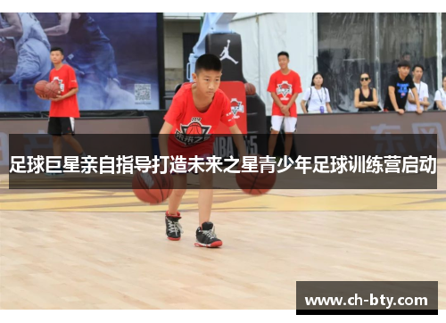 足球巨星亲自指导打造未来之星青少年足球训练营启动 足球巨星亲自指导打造未来之星青少年足球训练营启动