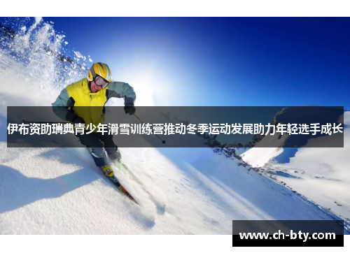 伊布资助瑞典青少年滑雪训练营推动冬季运动发展助力年轻选手成长