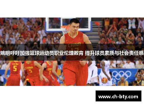 姚明呼吁加强篮球运动员职业伦理教育 提升球员素质与社会责任感 姚明呼吁加强篮球运动员职业伦理教育 提升球员素质与社会责任感