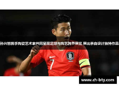 孙兴慜携手陶瓷艺术家共同呈现足球与陶艺跨界展览 展出亲自设计独特作品