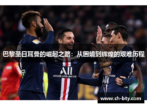 巴黎圣日耳曼的崛起之路：从困境到辉煌的艰难历程