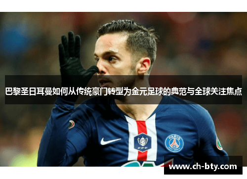 巴黎圣日耳曼如何从传统豪门转型为金元足球的典范与全球关注焦点