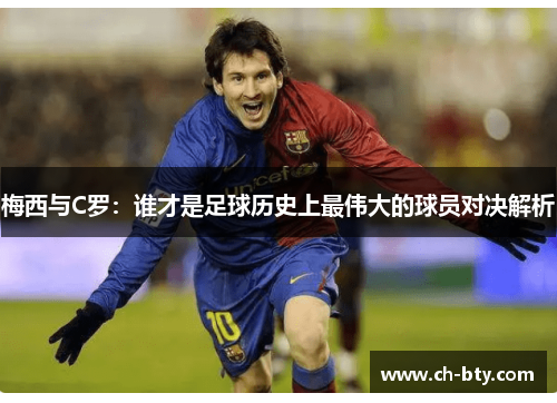 梅西与C罗：谁才是足球历史上最伟大的球员对决解析