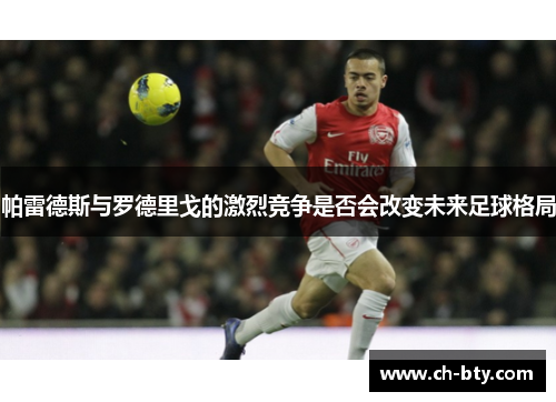 帕雷德斯与罗德里戈的激烈竞争是否会改变未来足球格局