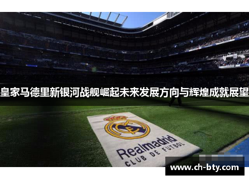 皇家马德里新银河战舰崛起未来发展方向与辉煌成就展望 皇家马德里新银河战舰崛起未来发展方向与辉煌成就展望