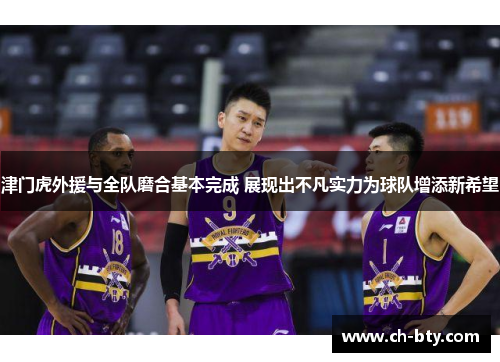 津门虎外援与全队磨合基本完成 展现出不凡实力为球队增添新希望