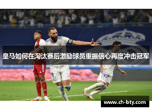 皇马如何在淘汰赛后激励球员重振信心再度冲击冠军 皇马如何在淘汰赛后激励球员重振信心再度冲击冠军