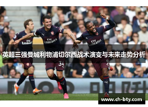 英超三强曼城利物浦切尔西战术演变与未来走势分析 英超三强曼城利物浦切尔西战术演变与未来走势分析