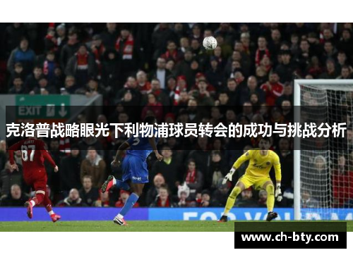 克洛普战略眼光下利物浦球员转会的成功与挑战分析