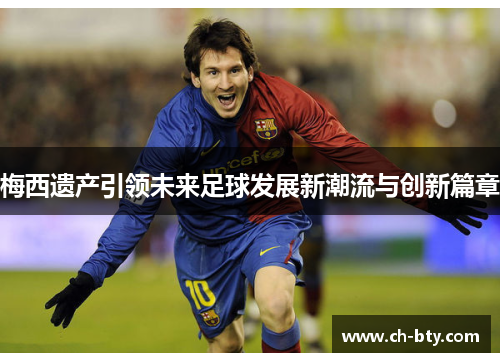梅西遗产引领未来足球发展新潮流与创新篇章