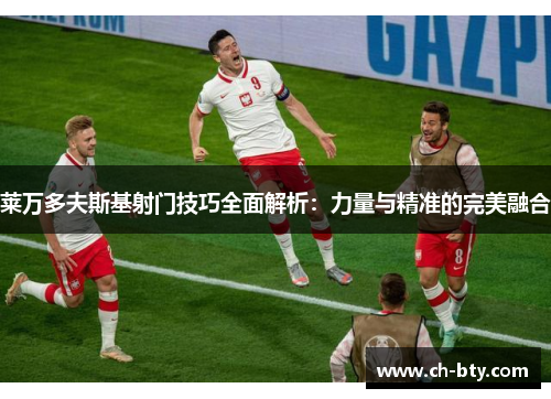 莱万多夫斯基射门技巧全面解析：力量与精准的完美融合