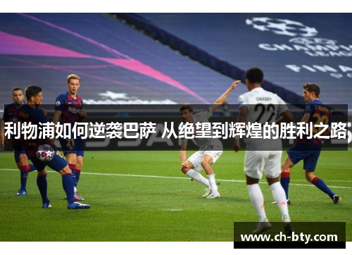 利物浦如何逆袭巴萨 从绝望到辉煌的胜利之路