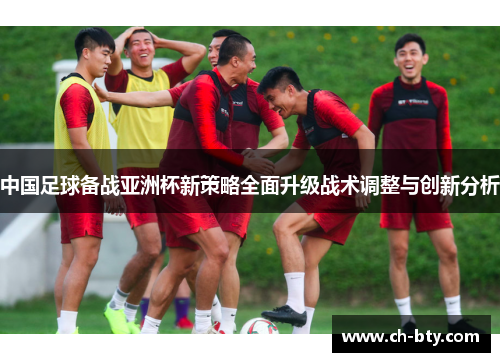 中国足球备战亚洲杯新策略全面升级战术调整与创新分析