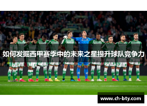 如何发掘西甲赛季中的未来之星提升球队竞争力