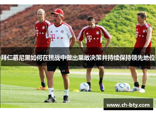 拜仁慕尼黑如何在挑战中做出果敢决策并持续保持领先地位