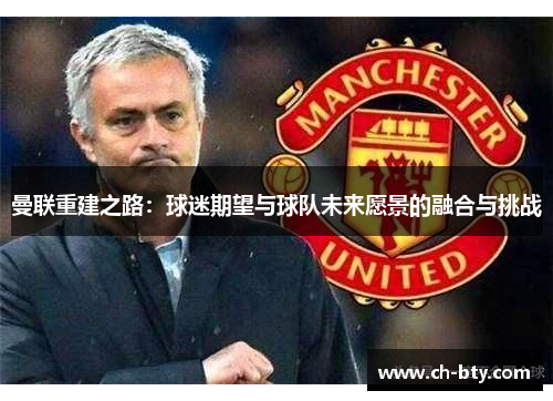 曼联重建之路：球迷期望与球队未来愿景的融合与挑战
