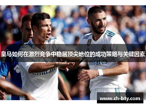 皇马如何在激烈竞争中稳居顶尖地位的成功策略与关键因素