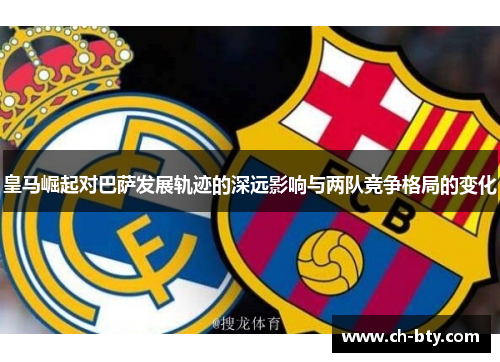 皇马崛起对巴萨发展轨迹的深远影响与两队竞争格局的变化