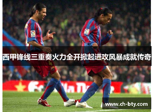 西甲锋线三重奏火力全开掀起进攻风暴成就传奇