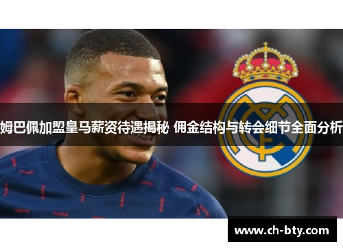 姆巴佩加盟皇马薪资待遇揭秘 佣金结构与转会细节全面分析