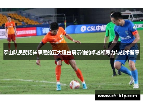 泰山队员赞扬崔康熙的五大理由展示他的卓越领导力与战术智慧 泰山队员赞扬崔康熙的五大理由展示他的卓越领导力与战术智慧