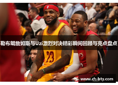 勒布朗詹姆斯与Uzi激烈对决精彩瞬间回顾与亮点盘点 勒布朗詹姆斯与Uzi激烈对决精彩瞬间回顾与亮点盘点