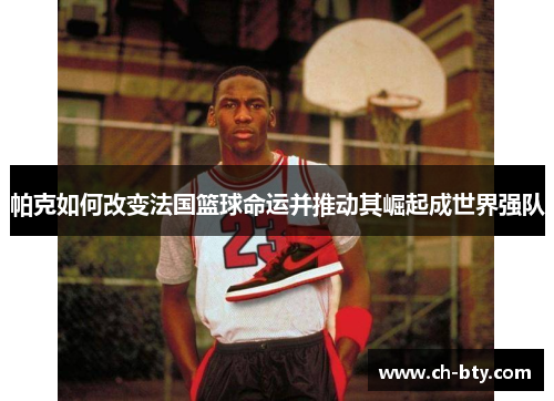 帕克如何改变法国篮球命运并推动其崛起成世界强队