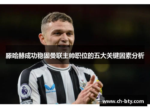 滕哈赫成功稳固曼联主帅职位的五大关键因素分析