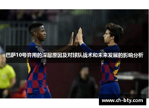 巴萨10号弃用的深层原因及对球队战术和未来发展的影响分析 巴萨10号弃用的深层原因及对球队战术和未来发展的影响分析