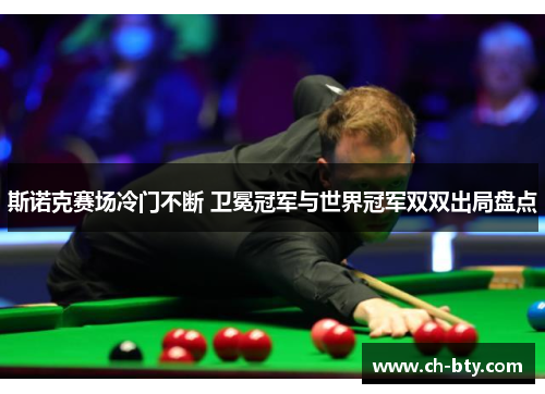 斯诺克赛场冷门不断 卫冕冠军与世界冠军双双出局盘点 斯诺克赛场冷门不断 卫冕冠军与世界冠军双双出局盘点