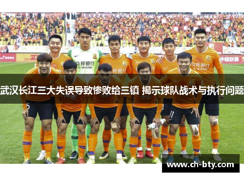 武汉长江三大失误导致惨败给三镇 揭示球队战术与执行问题