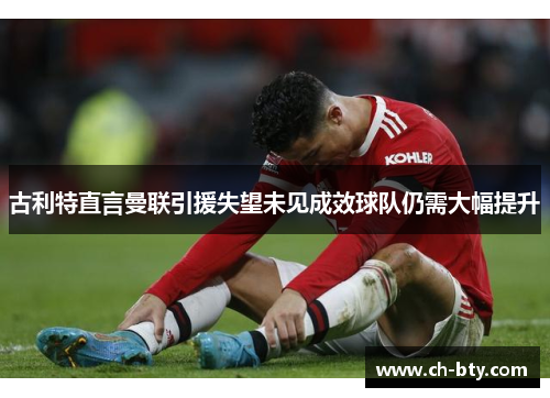 古利特直言曼联引援失望未见成效球队仍需大幅提升
