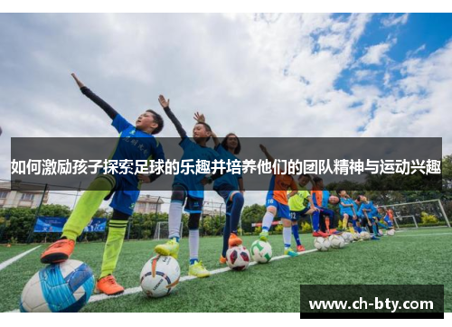 如何激励孩子探索足球的乐趣并培养他们的团队精神与运动兴趣 如何激励孩子探索足球的乐趣并培养他们的团队精神与运动兴趣