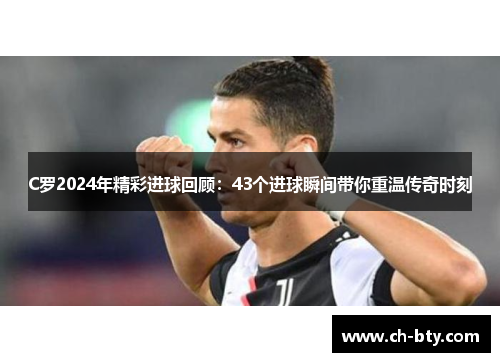 C罗2024年精彩进球回顾：43个进球瞬间带你重温传奇时刻