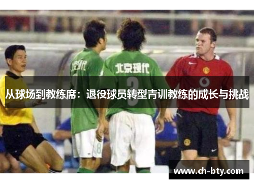 从球场到教练席:退役球员转型青训教练的成长与挑战 从球场到教练席:退役球员转型青训教练的成长与挑战