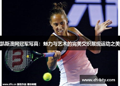 凯斯澳网冠军写真：魅力与艺术的完美交织展现运动之美