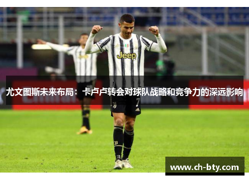 尤文图斯未来布局:卡卢卢转会对球队战略和竞争力的深远影响 尤文图斯未来布局:卡卢卢转会对球队战略和竞争力的深远影响