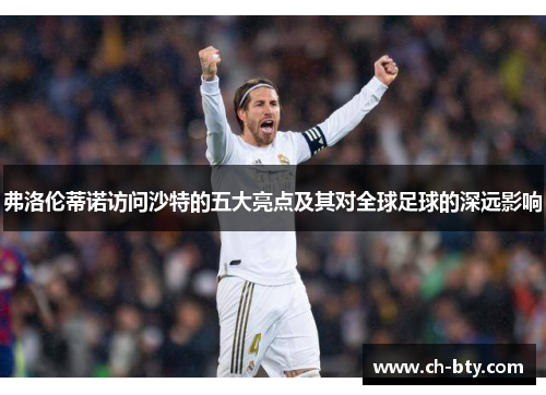 弗洛伦蒂诺访问沙特的五大亮点及其对全球足球的深远影响