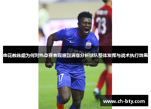 申花教练组为何对热身赛表现感到满意分析球队整体发挥与战术执行效果