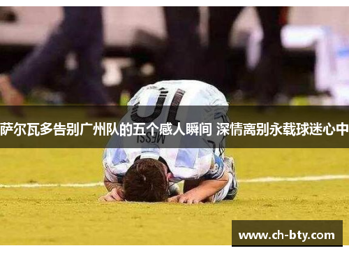 萨尔瓦多告别广州队的五个感人瞬间 深情离别永载球迷心中