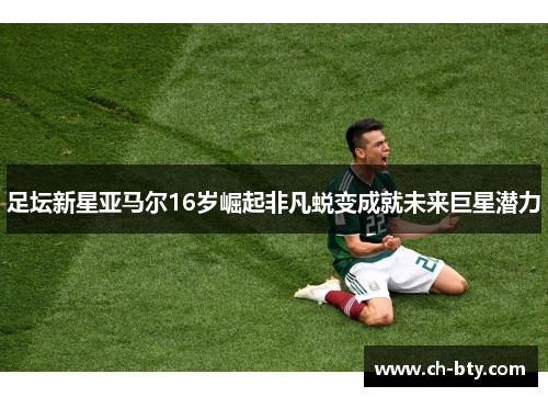 足坛新星亚马尔16岁崛起非凡蜕变成就未来巨星潜力