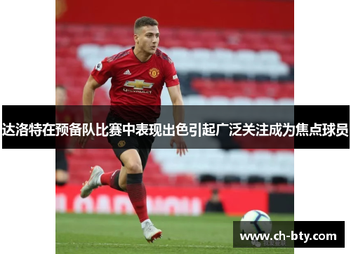 达洛特在预备队比赛中表现出色引起广泛关注成为焦点球员