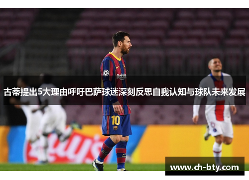 古蒂提出5大理由呼吁巴萨球迷深刻反思自我认知与球队未来发展
